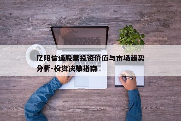 亿阳信通股票投资价值与市场趋势分析-投资决策指南